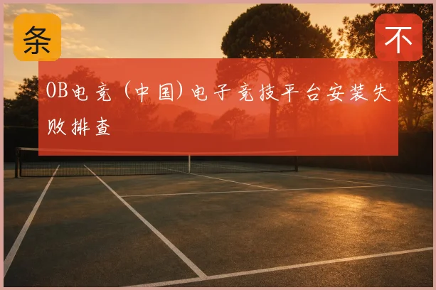OB电竞 (中国)电子竞技平台安装失败排查