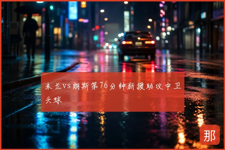 米兰vs朗斯第76分钟新援助攻中卫头球