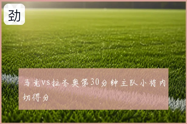 马竞vs拉齐奥第30分钟主队小将内切得分
