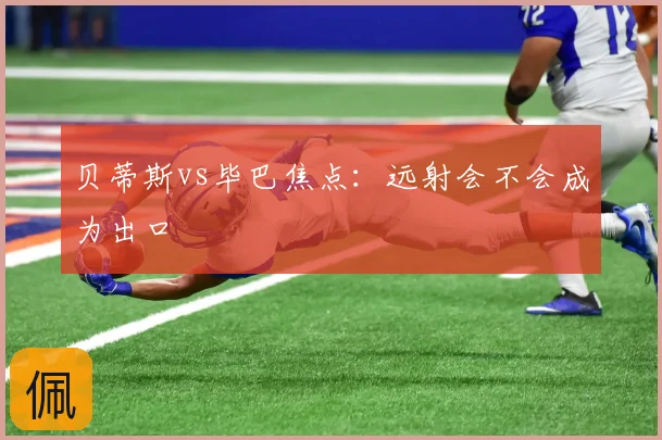 贝蒂斯vs毕巴焦点:远射会不会成为出口