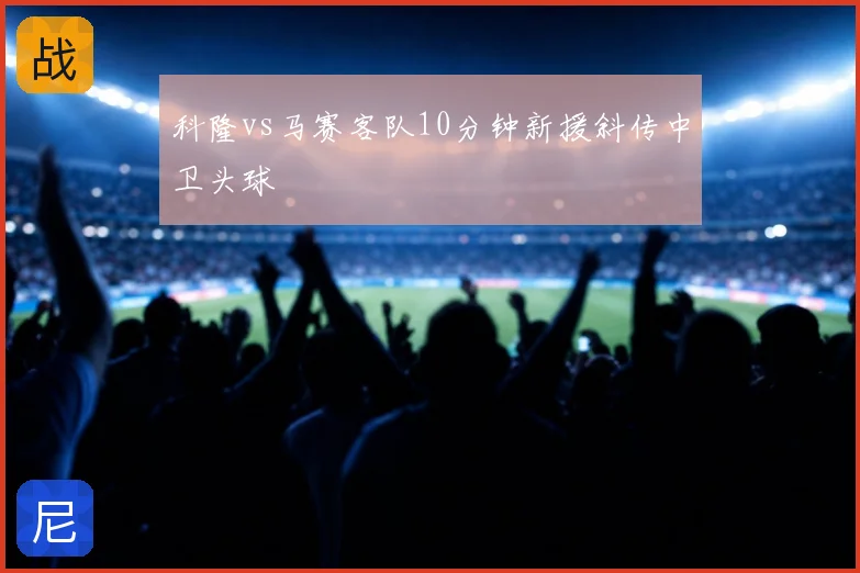 科隆vs马赛客队10分钟新援斜传中卫头球