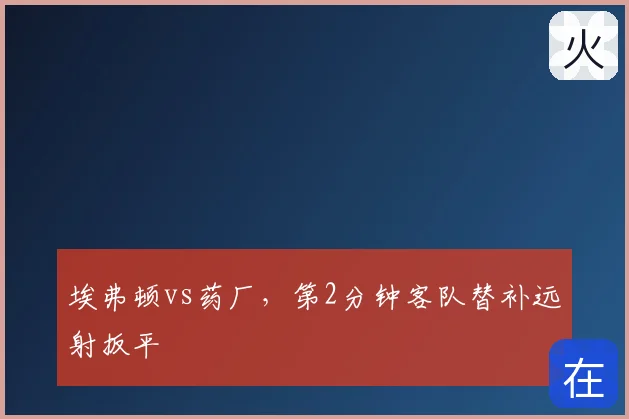 埃弗顿vs药厂,第2分钟客队替补远射扳平
