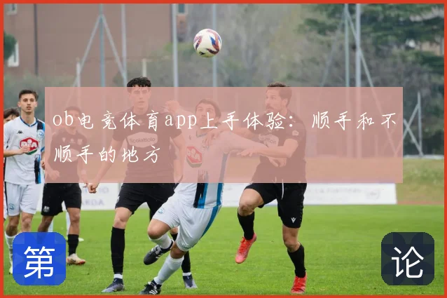 ob电竞体育app上手体验：顺手和不顺手的地方