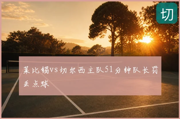 莱比锡vs切尔西主队51分钟队长罚丢点球
